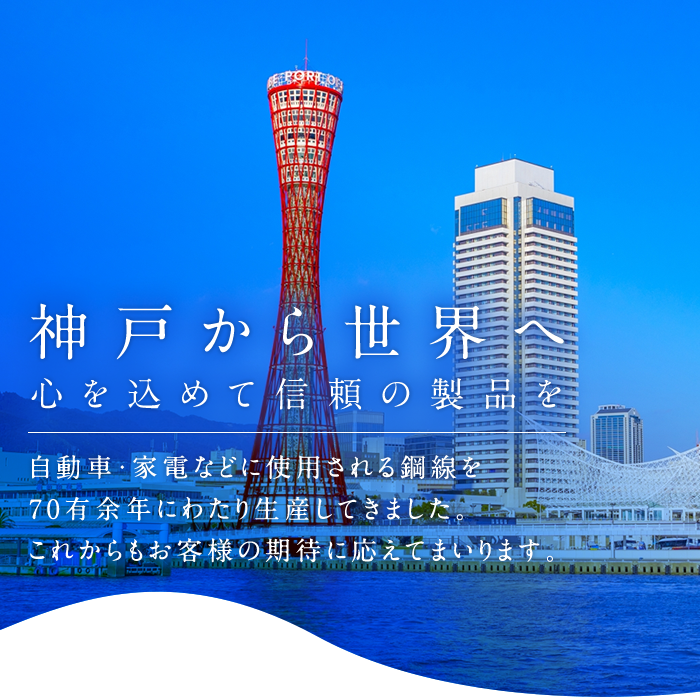 神戸から世界へ。心を込めて信頼の製品を。自転車・家電などに使用される鋼線を70有余年にわたり生産してきました。